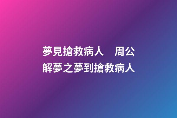 夢見搶救病人　周公解夢之夢到搶救病人